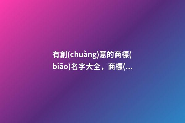 有創(chuàng)意的商標(biāo)名字大全，商標(biāo)起名技巧注意事項(xiàng)-第1張-商標(biāo)起名-玄機(jī)派