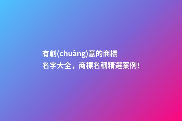 有創(chuàng)意的商標名字大全，商標名稱精選案例！-第1張-商標起名-玄機派