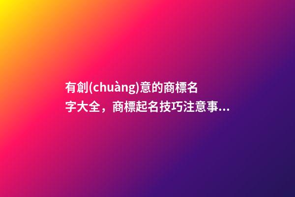 有創(chuàng)意的商標名字大全，商標起名技巧注意事項