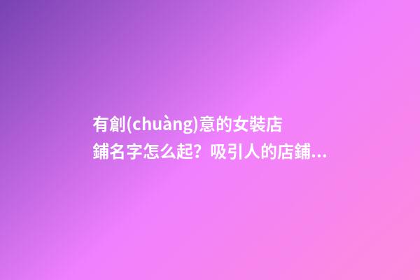 有創(chuàng)意的女裝店鋪名字怎么起？吸引人的店鋪名字大全-第1張-店鋪起名-玄機(jī)派