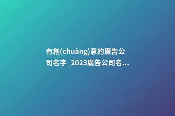 有創(chuàng)意的廣告公司名字_2023廣告公司名字大全有創(chuàng)意的-第1張-公司起名-玄機(jī)派