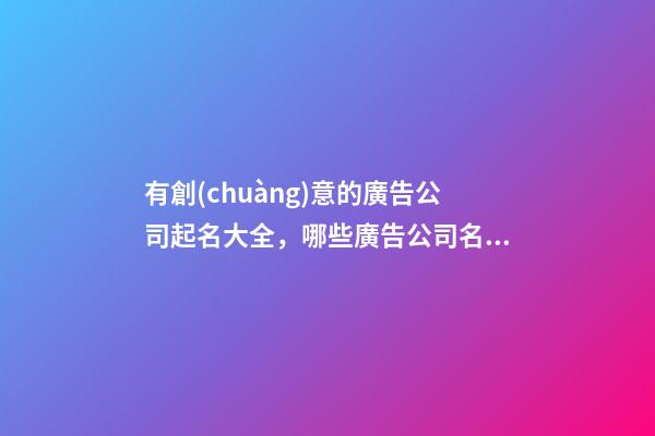 有創(chuàng)意的廣告公司起名大全，哪些廣告公司名有創(chuàng)意-第1張-公司起名-玄機派