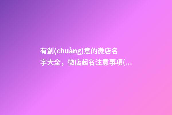 有創(chuàng)意的微店名字大全，微店起名注意事項(xiàng)？