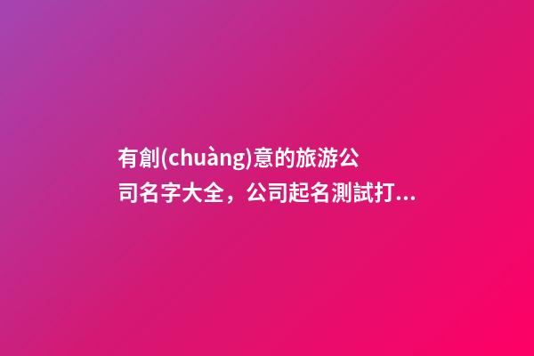 有創(chuàng)意的旅游公司名字大全，公司起名測試打分？-第1張-公司起名-玄機派