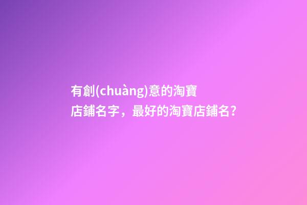 有創(chuàng)意的淘寶店鋪名字，最好的淘寶店鋪名？-第1張-店鋪起名-玄機派