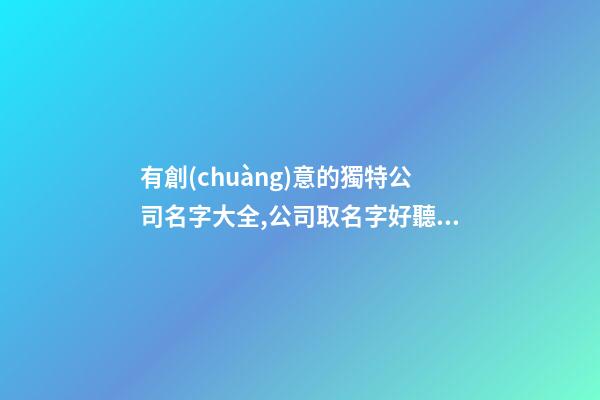有創(chuàng)意的獨特公司名字大全,公司取名字好聽大氣-第1張-公司起名-玄機派