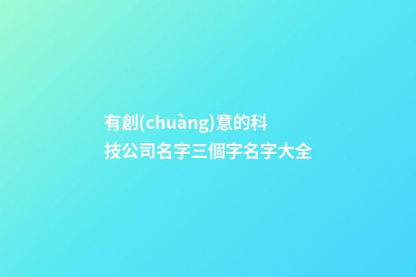 有創(chuàng)意的科技公司名字三個字名字大全-第1張-公司起名-玄機派