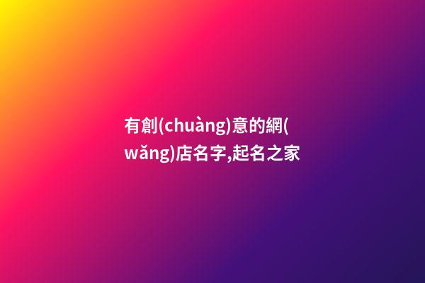 有創(chuàng)意的網(wǎng)店名字,起名之家-第1張-店鋪起名-玄機(jī)派