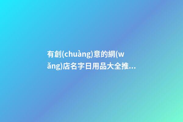 有創(chuàng)意的網(wǎng)店名字日用品大全推薦，網(wǎng)店起名原則？