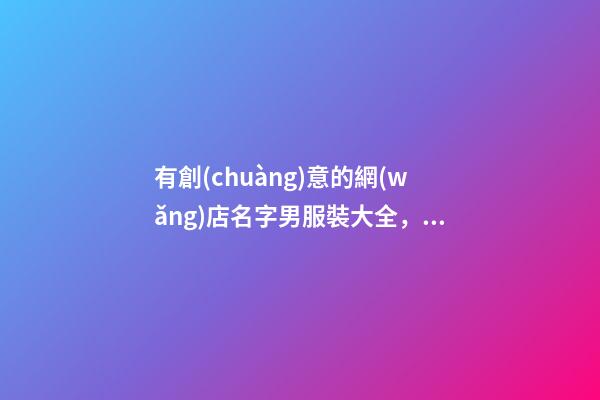有創(chuàng)意的網(wǎng)店名字男服裝大全，男裝網(wǎng)店怎么起名？-第1張-店鋪起名-玄機(jī)派