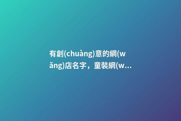 有創(chuàng)意的網(wǎng)店名字，童裝網(wǎng)店名字怎么取-第1張-店鋪起名-玄機(jī)派