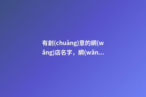 有創(chuàng)意的網(wǎng)店名字，網(wǎng)店名字需要怎樣的因素-第1張-店鋪起名-玄機(jī)派