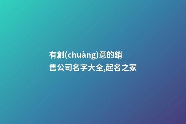 有創(chuàng)意的銷售公司名字大全,起名之家-第1張-公司起名-玄機派