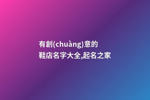 有創(chuàng)意的鞋店名字大全,起名之家-第1張-店鋪起名-玄機派