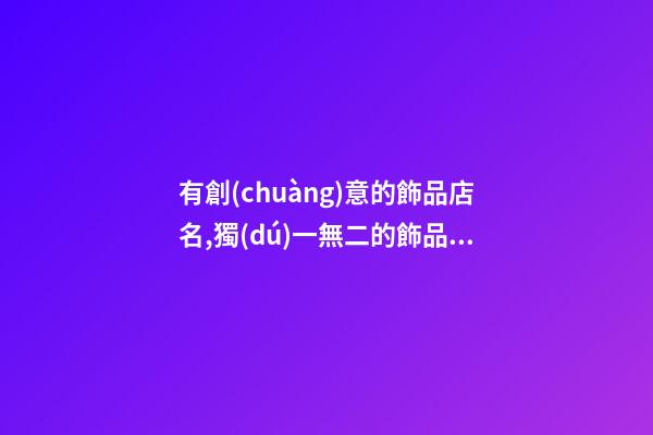 有創(chuàng)意的飾品店名,獨(dú)一無二的飾品店名大全-第1張-店鋪起名-玄機(jī)派