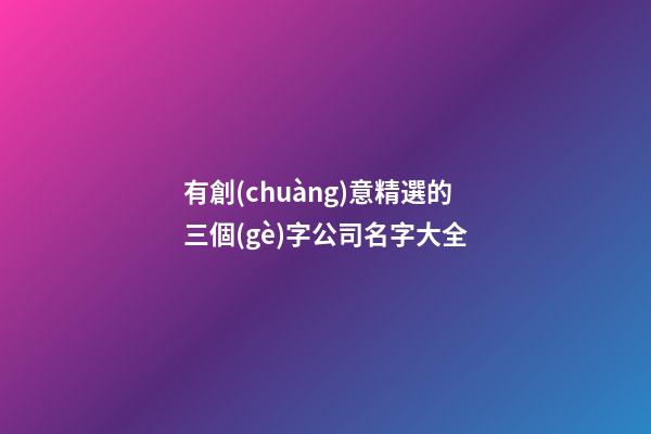 有創(chuàng)意精選的三個(gè)字公司名字大全-第1張-公司起名-玄機(jī)派
