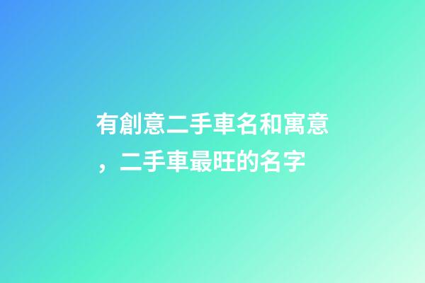 有創意二手車名和寓意，二手車最旺的名字-第1張-公司起名-玄機派