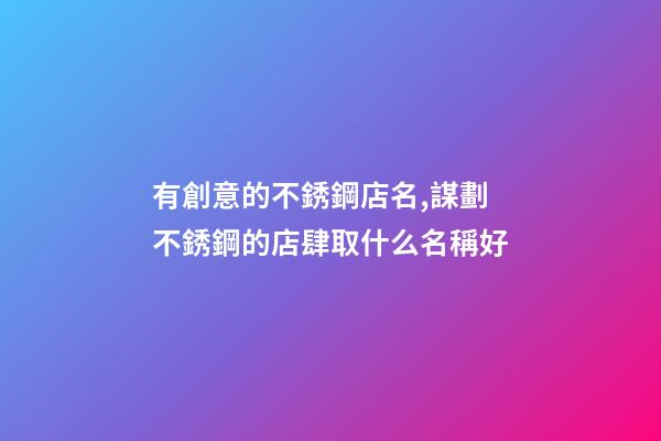 有創意的不銹鋼店名,謀劃不銹鋼的店肆取什么名稱好-第1張-店鋪起名-玄機派