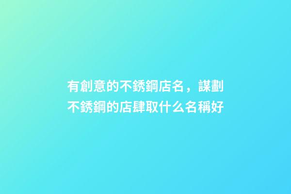 有創意的不銹鋼店名，謀劃不銹鋼的店肆取什么名稱好-第1張-店鋪起名-玄機派