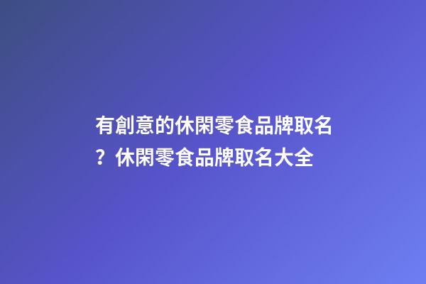 有創意的休閑零食品牌取名？休閑零食品牌取名大全