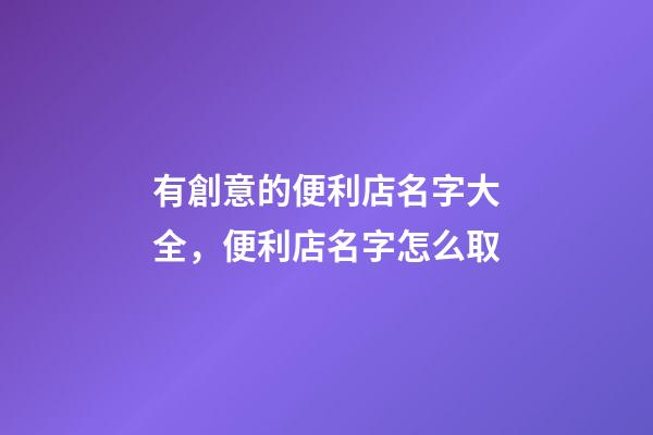 有創意的便利店名字大全，便利店名字怎么取-第1張-店鋪起名-玄機派