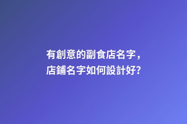 有創意的副食店名字，店鋪名字如何設計好？-第1張-店鋪起名-玄機派