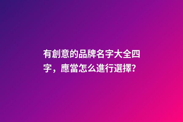 有創意的品牌名字大全四字，應當怎么進行選擇？-第1張-商標起名-玄機派