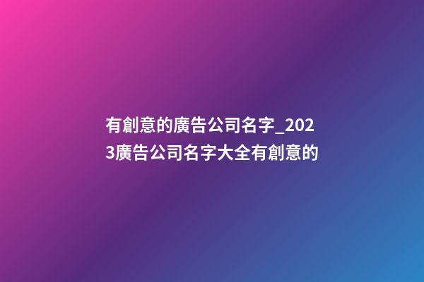 有創意的廣告公司名字_2023廣告公司名字大全有創意的