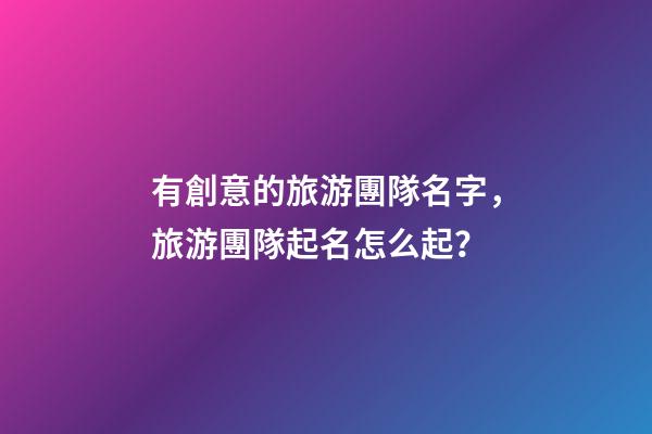 有創意的旅游團隊名字，旅游團隊起名怎么起？-第1張-公司起名-玄機派