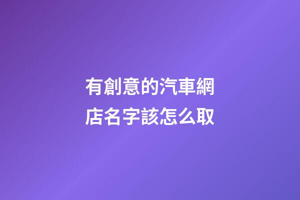 有創意的汽車網店名字該怎么取-第1張-店鋪起名-玄機派