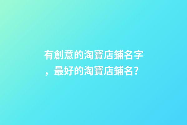 有創意的淘寶店鋪名字，最好的淘寶店鋪名？