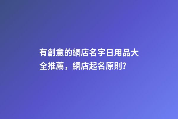 有創意的網店名字日用品大全推薦，網店起名原則？-第1張-店鋪起名-玄機派