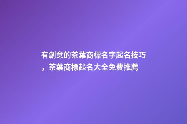 有創意的茶葉商標名字起名技巧，茶葉商標起名大全免費推薦-第1張-商標起名-玄機派