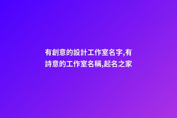 有創意的設計工作室名字,有詩意的工作室名稱,起名之家-第1張-店鋪起名-玄機派