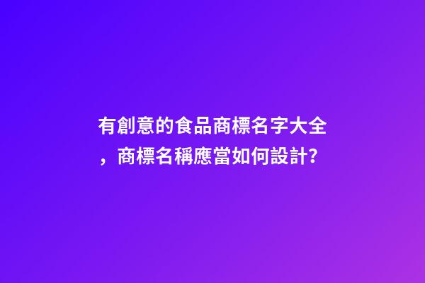有創意的食品商標名字大全，商標名稱應當如何設計？