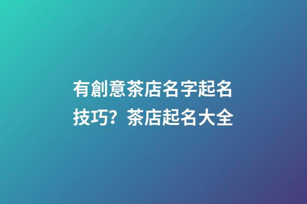 有創意茶店名字起名技巧？茶店起名大全-第1張-店鋪起名-玄機派