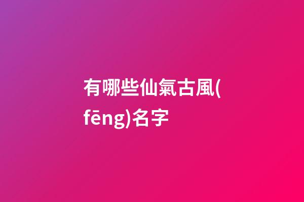 有哪些仙氣古風(fēng)名字(充滿仙氣的古風(fēng)名字)-第1張-寶寶起名-玄機派