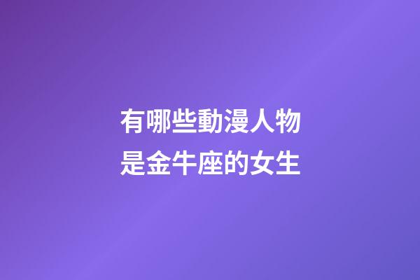 有哪些動漫人物是金牛座的女生-第1張-星座運勢-玄機派