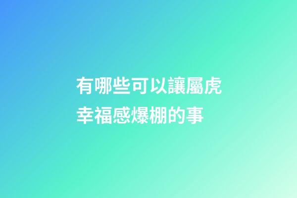 有哪些可以讓屬虎幸福感爆棚的事