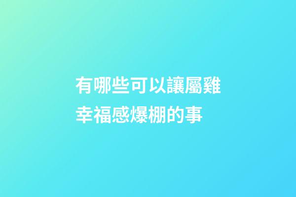 有哪些可以讓屬雞幸福感爆棚的事