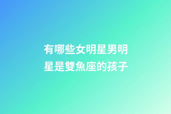 有哪些女明星男明星是雙魚座的孩子-第1張-星座運(yùn)勢(shì)-玄機(jī)派