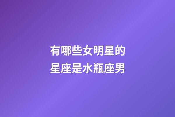 有哪些女明星的星座是水瓶座男-第1張-星座運勢-玄機派