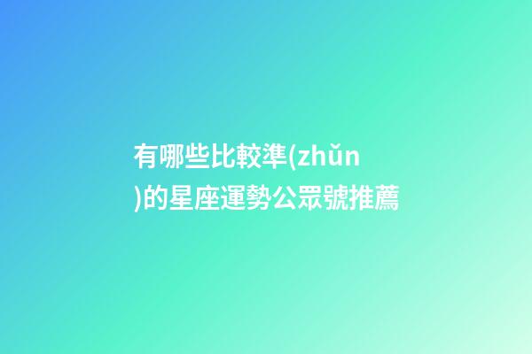 有哪些比較準(zhǔn)的星座運勢公眾號推薦-第1張-星座運勢-玄機(jī)派