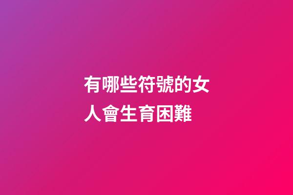 有哪些符號的女人會生育困難
