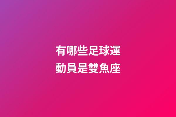有哪些足球運動員是雙魚座-第1張-星座運勢-玄機派