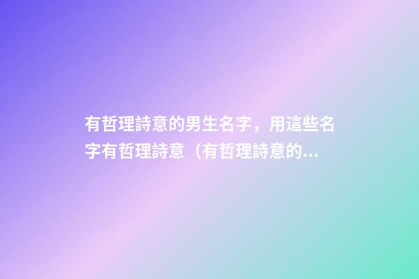 有哲理詩意的男生名字，用這些名字有哲理詩意（有哲理詩意的男孩名字）