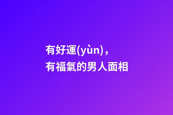 有好運(yùn)，有福氣的男人面相