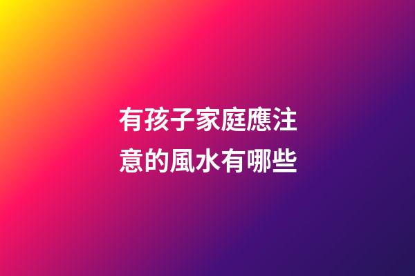 有孩子家庭應注意的風水有哪些
