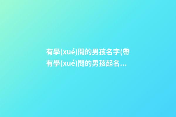 有學(xué)問的男孩名字(帶有學(xué)問的男孩起名)