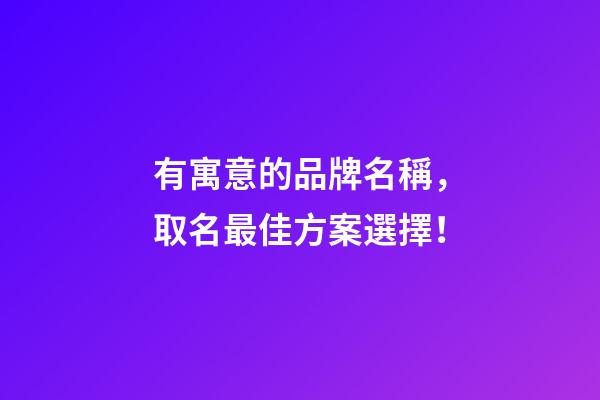 有寓意的品牌名稱，取名最佳方案選擇！